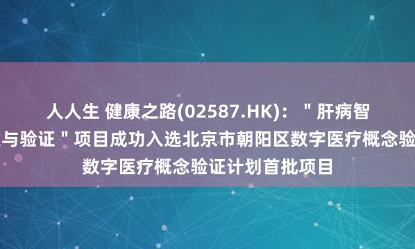 人人生 健康之路(02587.HK)：＂肝病智慧服务平台建设与验证＂项目成功入选北京市朝阳区数字医疗概念验证计划首批项目