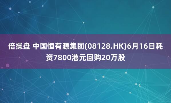 倍操盘 中国恒有源集团(08128.HK)6月16日耗资7800港元回购20万股