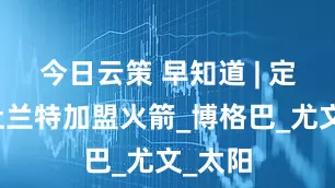 今日云策 早知道 | 定了！杜兰特加盟火箭_博格巴_尤文_太阳