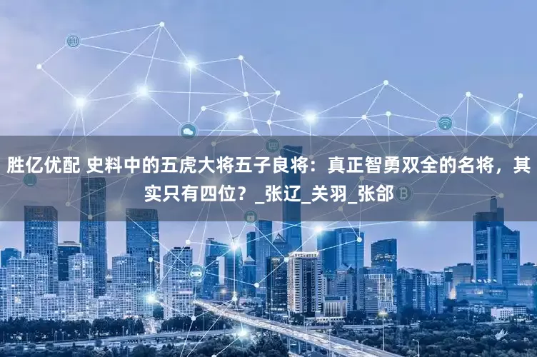 胜亿优配 史料中的五虎大将五子良将：真正智勇双全的名将，其实只有四位？_张辽_关羽_张郃