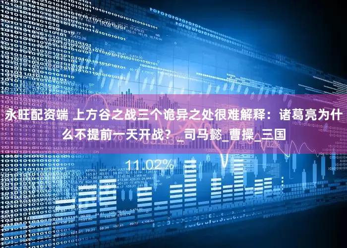 永旺配资端 上方谷之战三个诡异之处很难解释：诸葛亮为什么不提前一天开战？_司马懿_曹操_三国