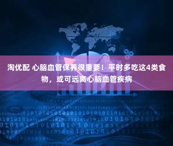 淘优配 心脑血管保养很重要！平时多吃这4类食物，或可远离心脑血管疾病