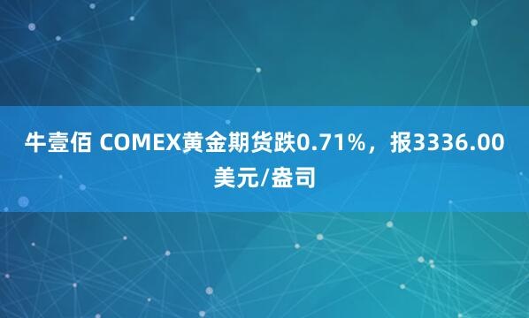 牛壹佰 COMEX黄金期货跌0.71%，报3336.00美元/盎司