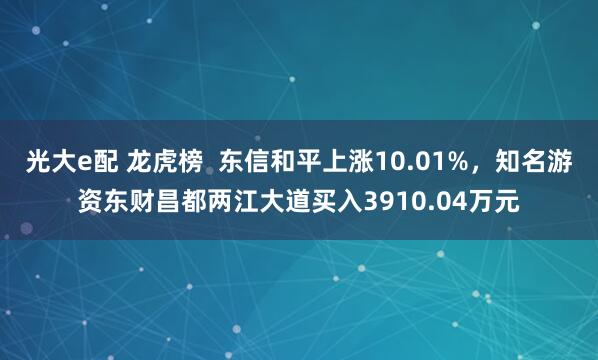 光大e配 龙虎榜  东信和平上涨10.01%，知名游资东财昌都两江大道买入3910.04万元