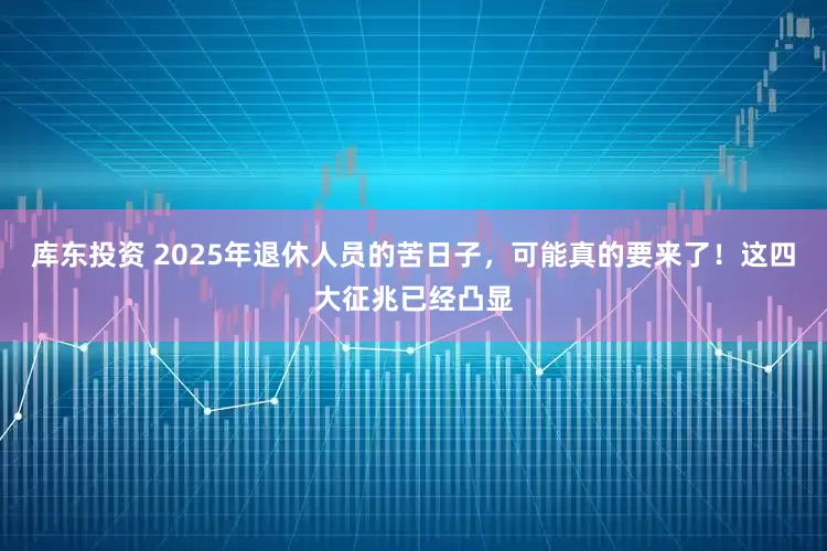 库东投资 2025年退休人员的苦日子，可能真的要来了！这四大征兆已经凸显