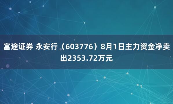 富途证券 永安行（603776）8月1日主力资金净卖出2353.72万元