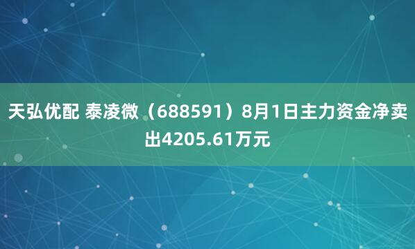 天弘优配 泰凌微（688591）8月1日主力资金净卖出4205.61万元