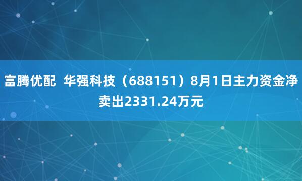 富腾优配  华强科技（688151）8月1日主力资金净卖出2331.24万元