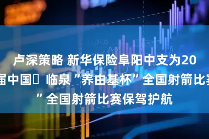 卢深策略 新华保险阜阳中支为2025年第二届中国・临泉“养由基杯”全国射箭比赛保驾护航