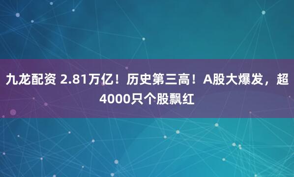 九龙配资 2.81万亿！历史第三高！A股大爆发，超4000只个股飘红
