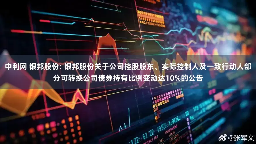 中利网 银邦股份: 银邦股份关于公司控股股东、实际控制人及一致行动人部分可转换公司债券持有比例变动达10%的公告
