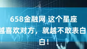 658金融网 这个星座越喜欢对方，就越不敢表白！
