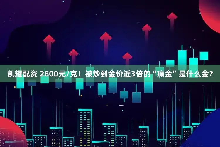 凯耀配资 2800元/克！被炒到金价近3倍的“痛金”是什么金？