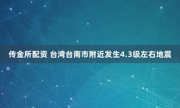 传金所配资 台湾台南市附近发生4.3级左右地震