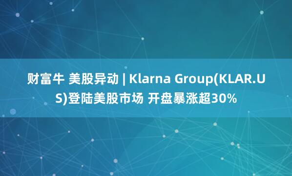财富牛 美股异动 | Klarna Group(KLAR.US)登陆美股市场 开盘暴涨超30%