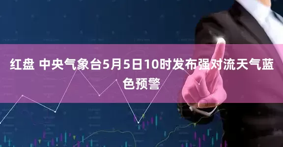 红盘 中央气象台5月5日10时发布强对流天气蓝色预警