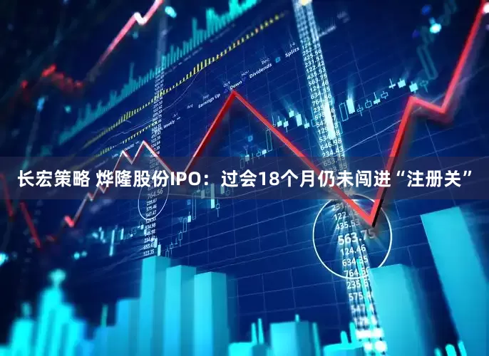 长宏策略 烨隆股份IPO：过会18个月仍未闯进“注册关”