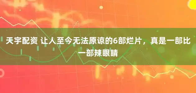 天宇配资 让人至今无法原谅的6部烂片，真是一部比一部辣眼睛