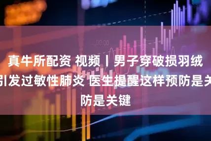 真牛所配资 视频丨男子穿破损羽绒服引发过敏性肺炎 医生提醒这样预防是关键