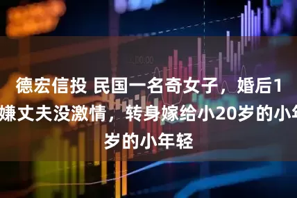 德宏信投 民国一名奇女子，婚后10年嫌丈夫没激情，转身嫁给小20岁的小年轻