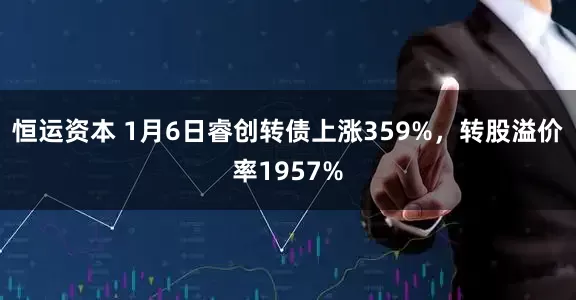 恒运资本 1月6日睿创转债上涨359%，转股溢价率1957%