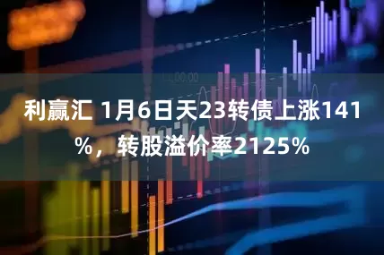利赢汇 1月6日天23转债上涨141%，转股溢价率2125%