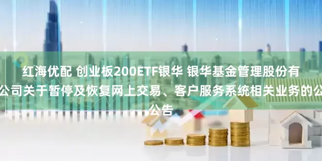 红海优配 创业板200ETF银华 银华基金管理股份有限公司关于暂停及恢复网上交易、客户服务系统相关业务的公告