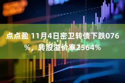 点点盈 11月4日密卫转债下跌076%，转股溢价率2564%