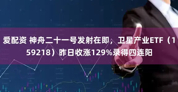 爱配资 神舟二十一号发射在即，卫星产业ETF（159218）昨日收涨129%录得四连阳