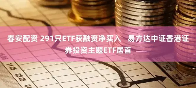 春安配资 291只ETF获融资净买入   易方达中证香港证券投资主题ETF居首