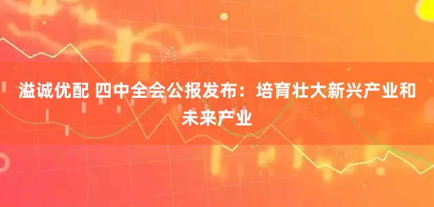 溢诚优配 四中全会公报发布：培育壮大新兴产业和未来产业
