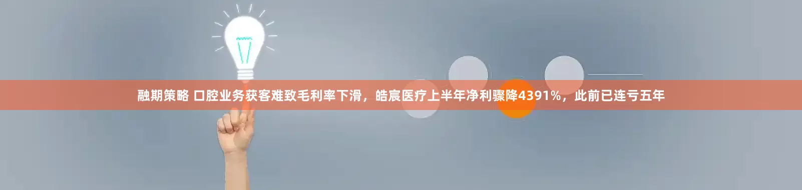 融期策略 口腔业务获客难致毛利率下滑，皓宸医疗上半年净利骤降4391%，此前已连亏五年