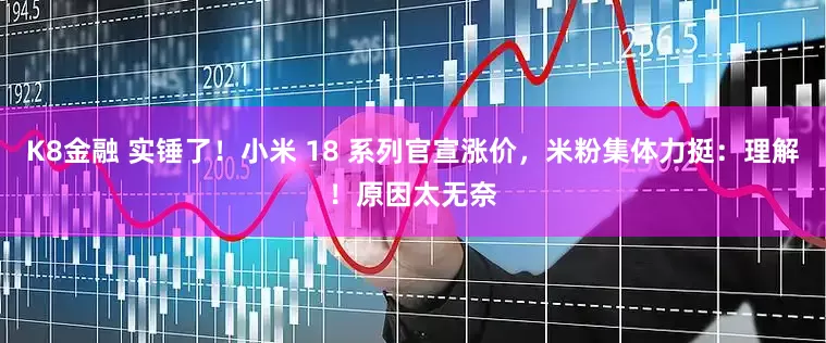 K8金融 实锤了！小米 18 系列官宣涨价，米粉集体力挺：理解！原因太无奈