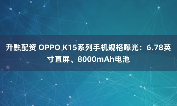 升融配资 OPPO K15系列手机规格曝光：6.78英寸直屏、8000mAh电池