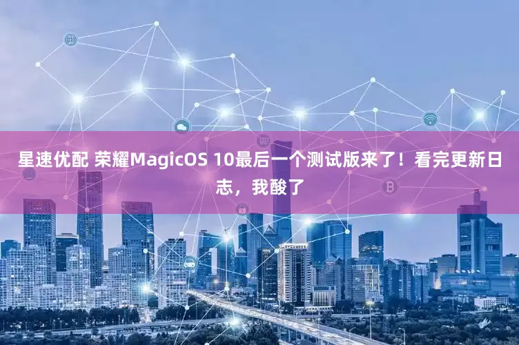 星速优配 荣耀MagicOS 10最后一个测试版来了！看完更新日志，我酸了